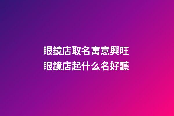 眼鏡店取名寓意興旺 眼鏡店起什么名好聽-第1張-店鋪起名-玄機(jī)派